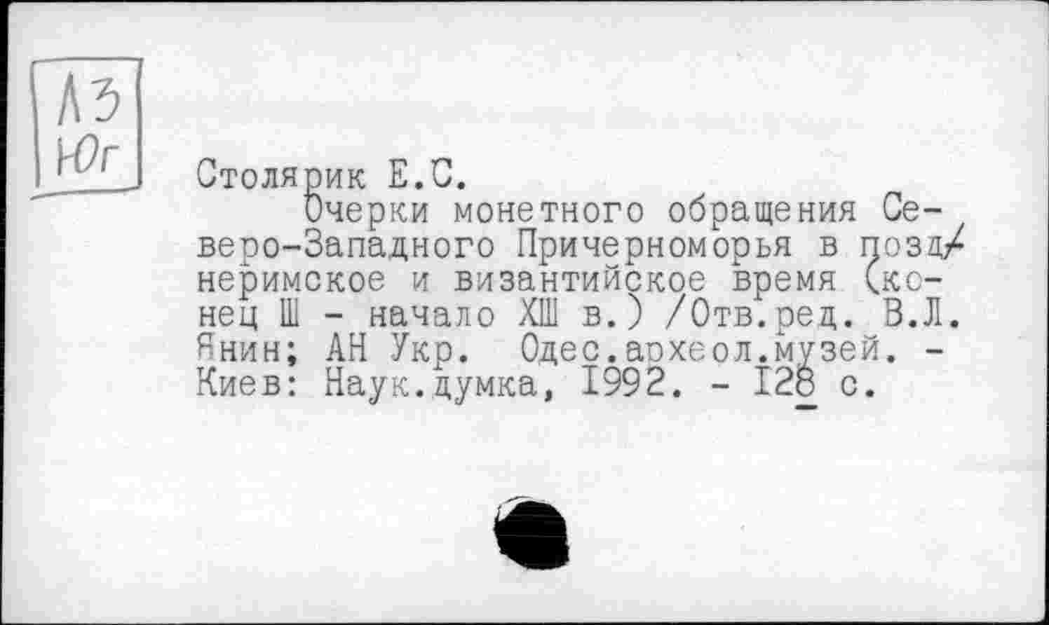 ﻿Wr
Столярик E.C.
Очерки монетного обращения Северо-Западного Причерноморья в позд/ неримское и византийское время (конец Ш - начало ХШ в.) /Отв.ред. В.Л. Ннин; АН Укр. Одес.археол.музей. -Киев: Наук.думка, 1992. - 128 с.